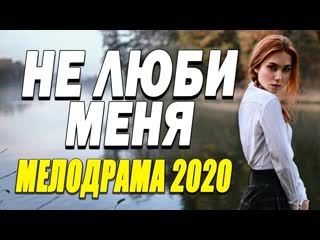 free красивый фильм о любви понравится всем не люби меня русские мелодрамы 2020 новинки hd